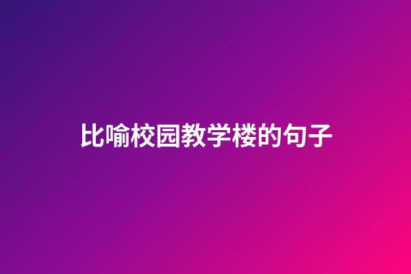 比喻校园教学楼的句子
