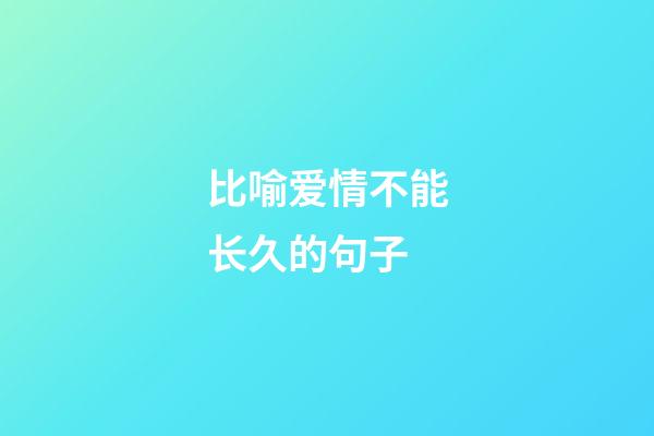 比喻爱情不能长久的句子