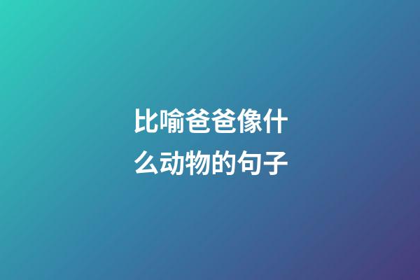 比喻爸爸像什么动物的句子