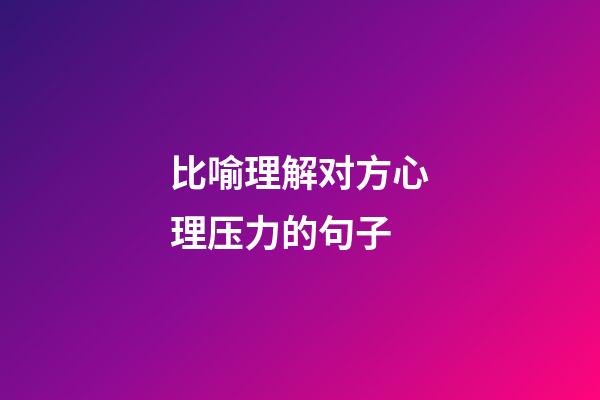 比喻理解对方心理压力的句子