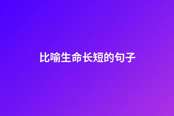比喻生命长短的句子