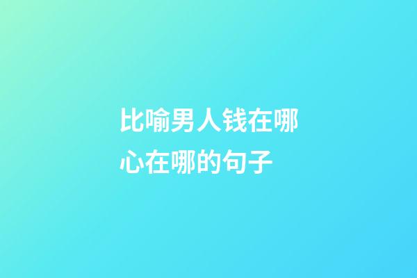 比喻男人钱在哪心在哪的句子