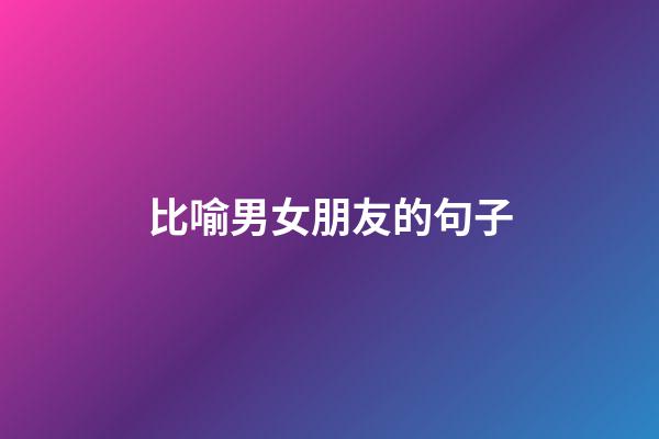 比喻男女朋友的句子
