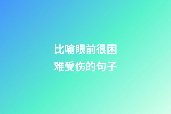 比喻眼前很困难受伤的句子