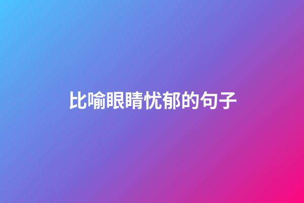 比喻眼睛忧郁的句子