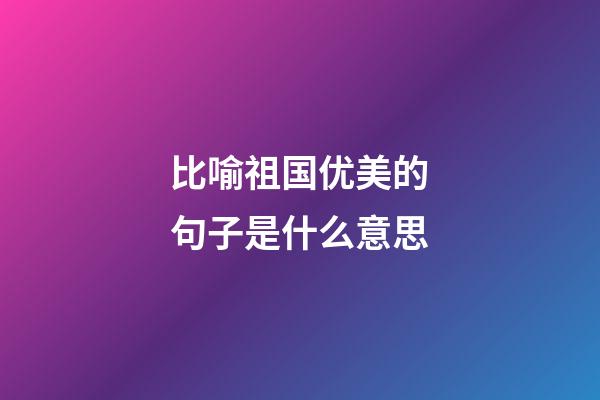 比喻祖国优美的句子是什么意思