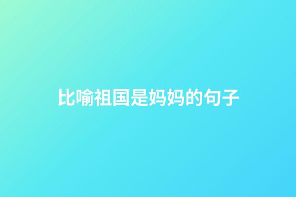 比喻祖国是妈妈的句子