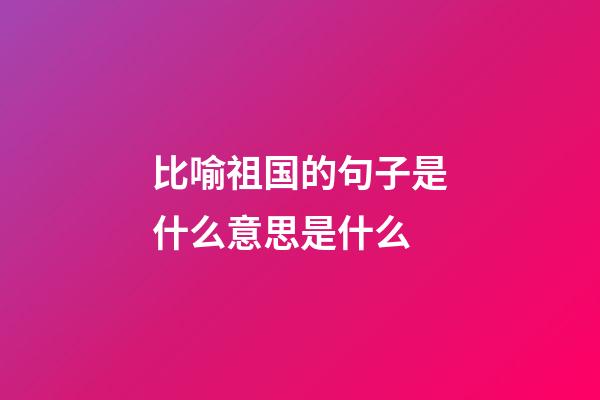 比喻祖国的句子是什么意思是什么
