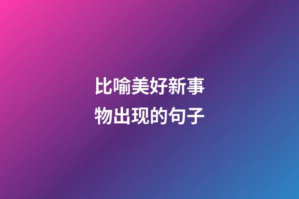 比喻美好新事物出现的句子