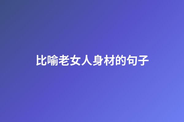 比喻老女人身材的句子