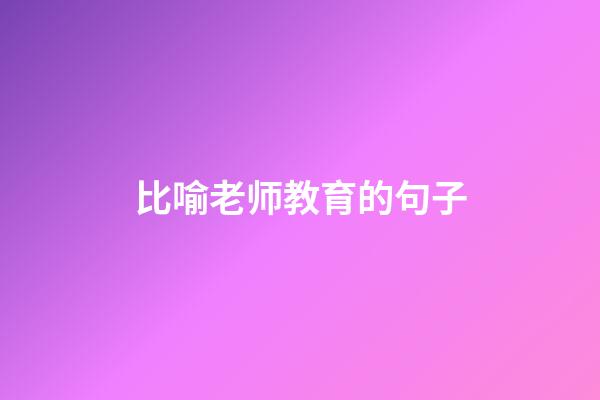 比喻老师教育的句子