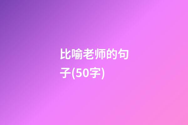 比喻老师的句子(50字)