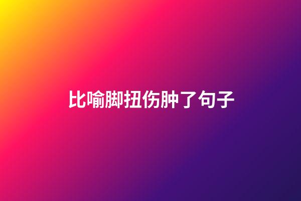 比喻脚扭伤肿了句子