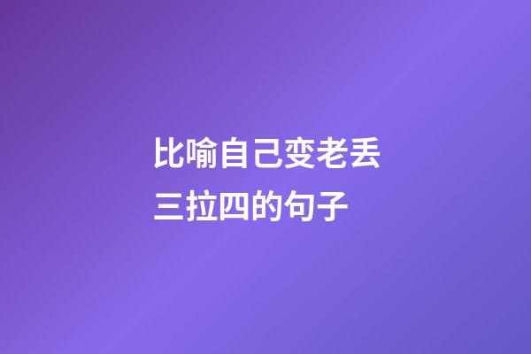 比喻自己变老丢三拉四的句子