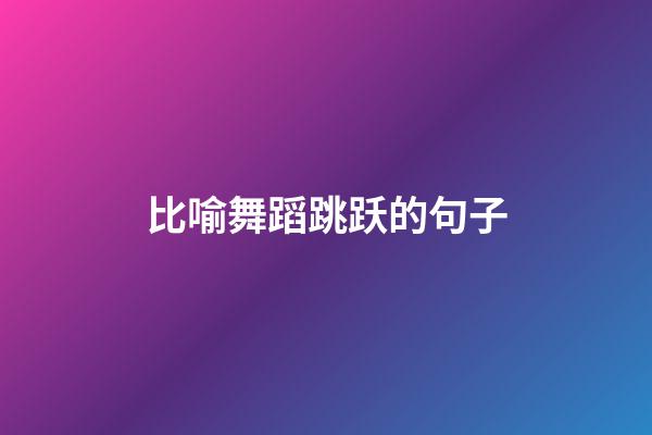 比喻舞蹈跳跃的句子