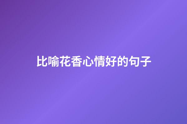 比喻花香心情好的句子