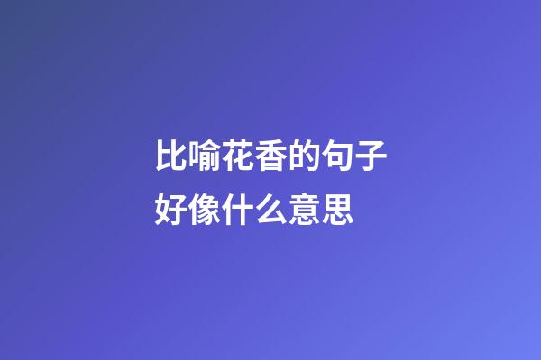 比喻花香的句子好像什么意思