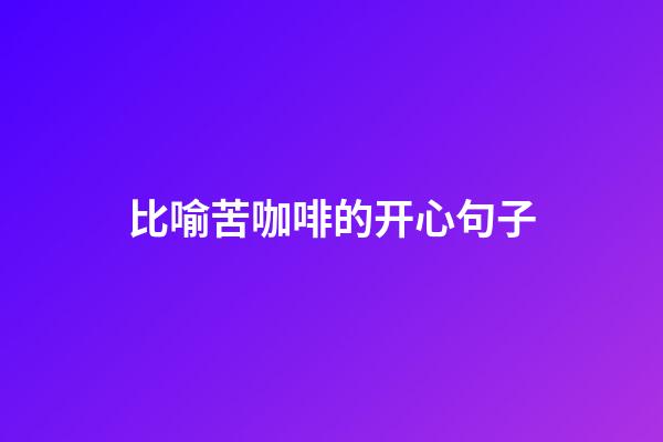 比喻苦咖啡的开心句子