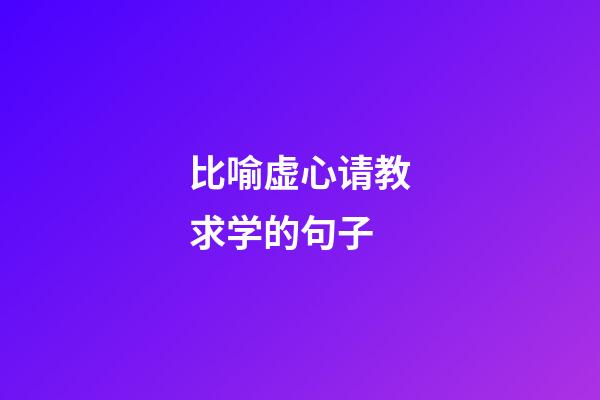 比喻虚心请教求学的句子