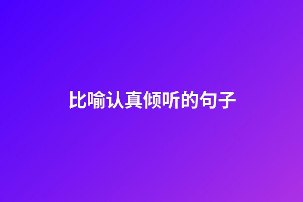 比喻认真倾听的句子