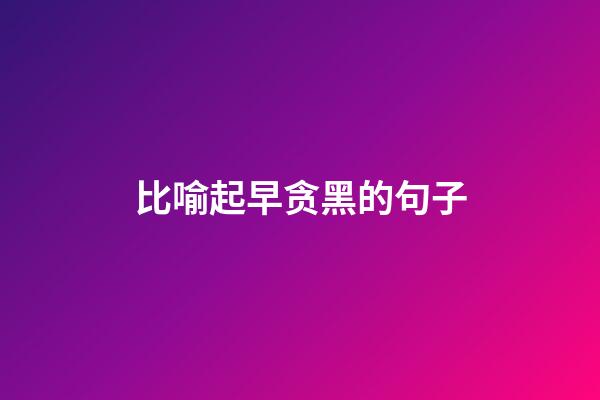 比喻起早贪黑的句子