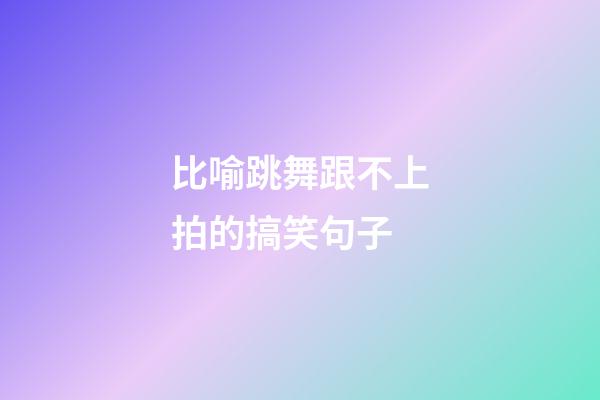 比喻跳舞跟不上拍的搞笑句子