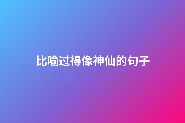 比喻过得像神仙的句子