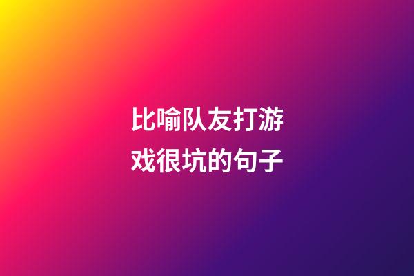 比喻队友打游戏很坑的句子