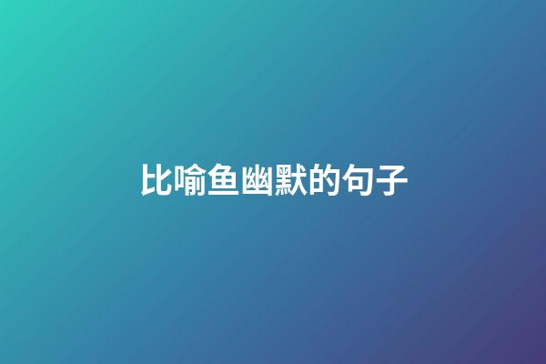 比喻鱼幽默的句子
