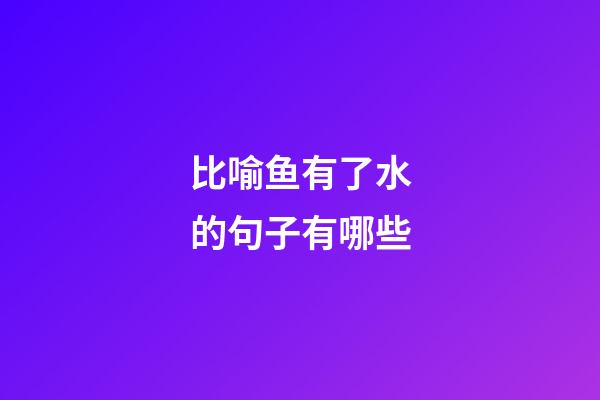 比喻鱼有了水的句子有哪些