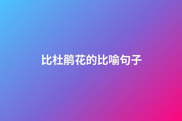 比杜鹃花的比喻句子