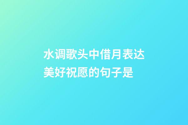 水调歌头中借月表达美好祝愿的句子是