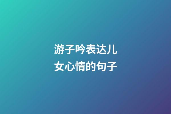 游子吟表达儿女心情的句子