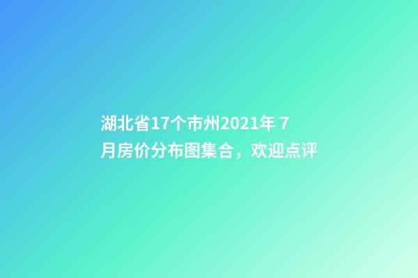 湖北省17个市州2021年７月房价分布图集合，欢迎点评
