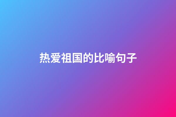 热爱祖国的比喻句子