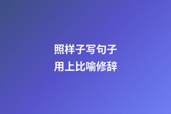 照样子写句子用上比喻修辞