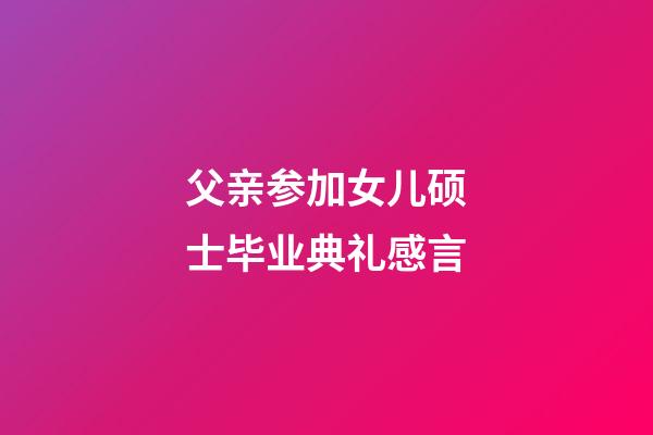 父亲参加女儿硕士毕业典礼感言