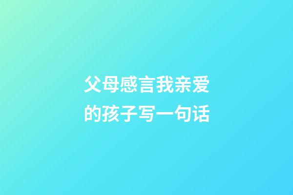父母感言我亲爱的孩子写一句话