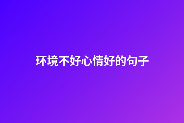 环境不好心情好的句子