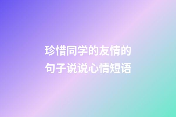 珍惜同学的友情的句子说说心情短语