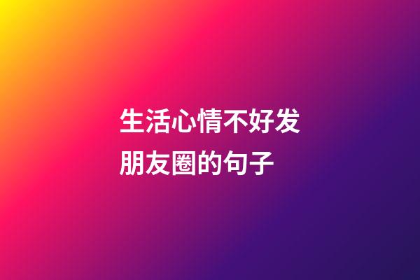 生活心情不好发朋友圈的句子