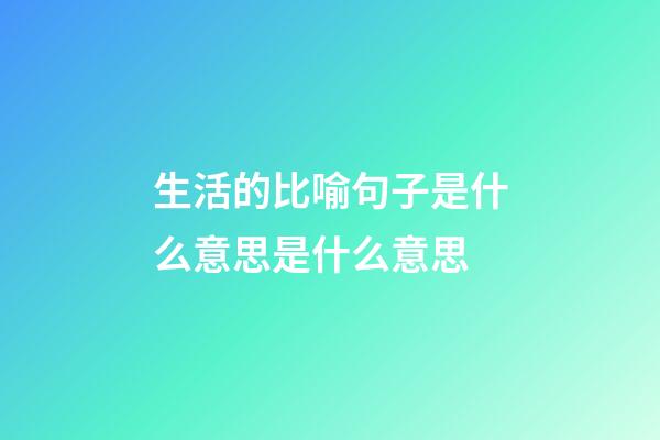 生活的比喻句子是什么意思是什么意思