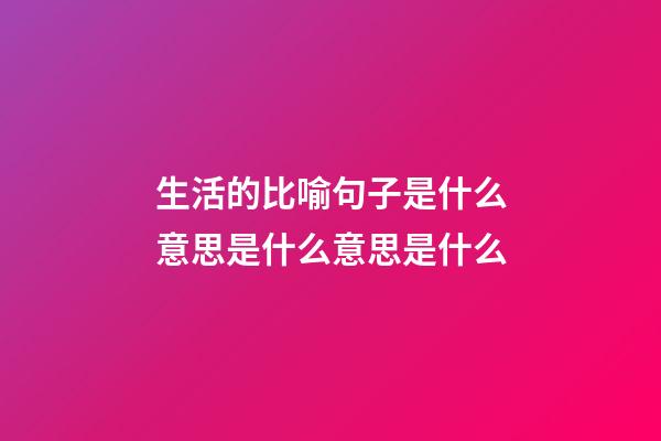 生活的比喻句子是什么意思是什么意思是什么