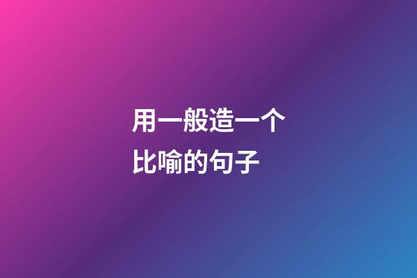 用一般造一个比喻的句子