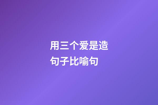 用三个爱是造句子比喻句