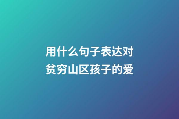 用什么句子表达对贫穷山区孩子的爱