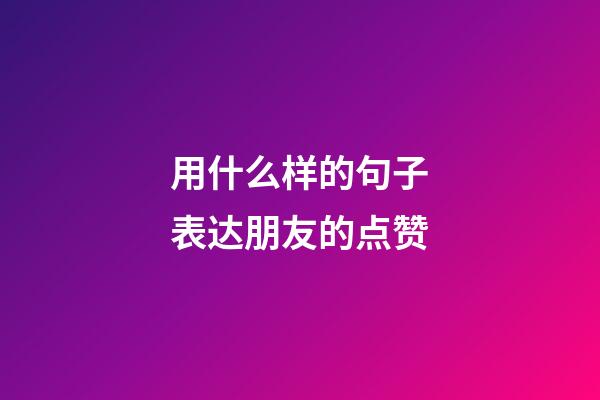 用什么样的句子表达朋友的点赞