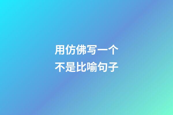 用仿佛写一个不是比喻句子
