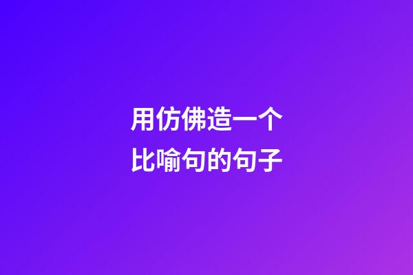 用仿佛造一个比喻句的句子