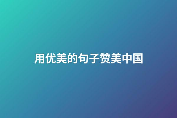 用优美的句子赞美中国